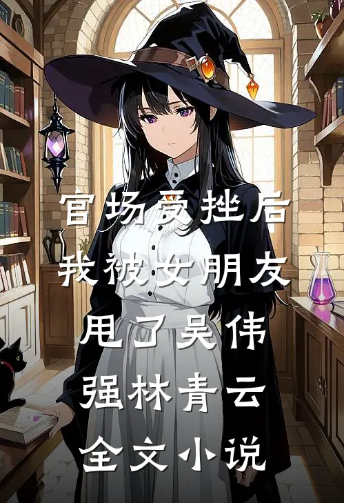 官场受挫后，我被女朋友甩了吴伟强林青云全文小说