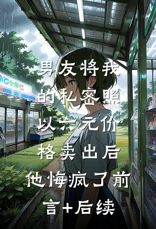 男友将我的私密照以六元价格卖出后，他悔疯了前言+后续