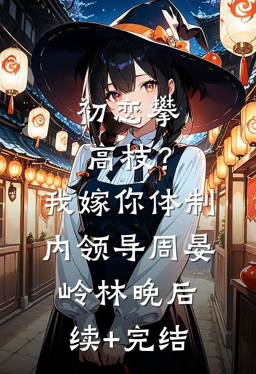 初恋攀高枝？我嫁你体制内领导周晏岭林晚后续+完结