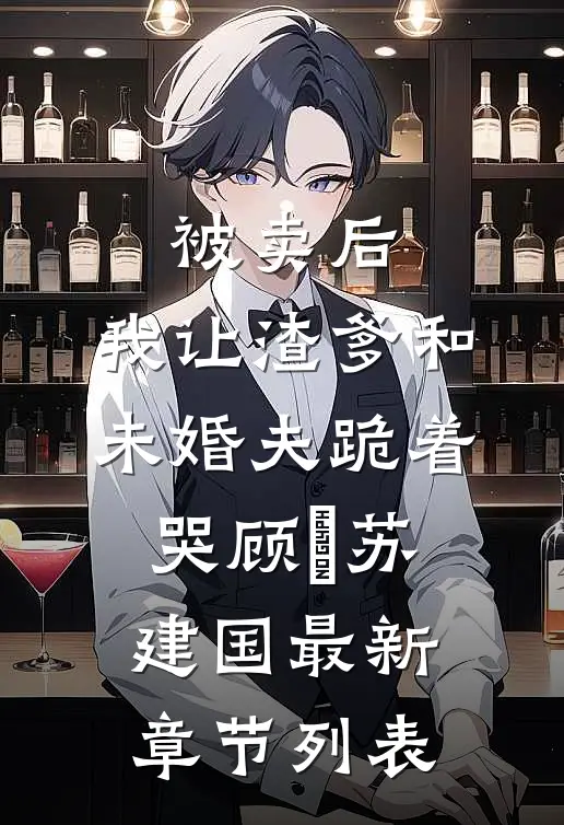 被卖后，我让渣爹和未婚夫跪着哭顾䂙苏建国最新章节列表