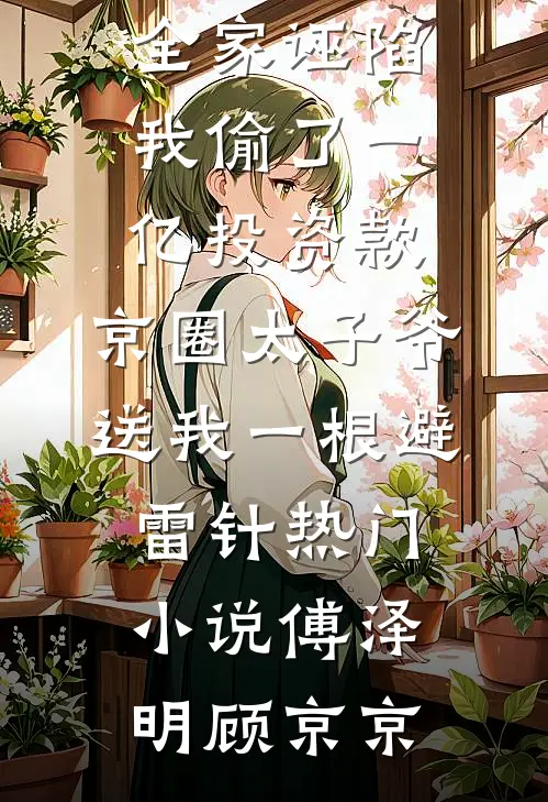 全家诬陷我偷了一亿投资款，京圈太子爷送我一根避雷针热门小说傅泽明顾京京