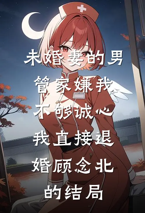 未婚妻的男管家嫌我不够诚心，我直接退婚顾念北的结局