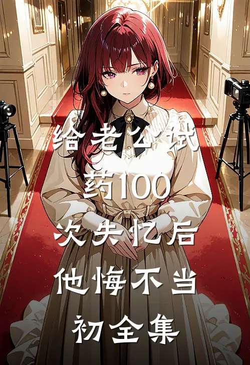 给老公试药100次失忆后，他悔不当初 全集