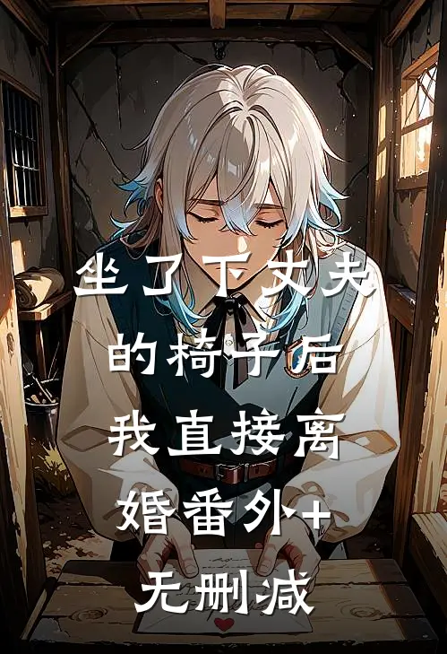 坐了下丈夫的椅子后，我直接离婚番外+无删减