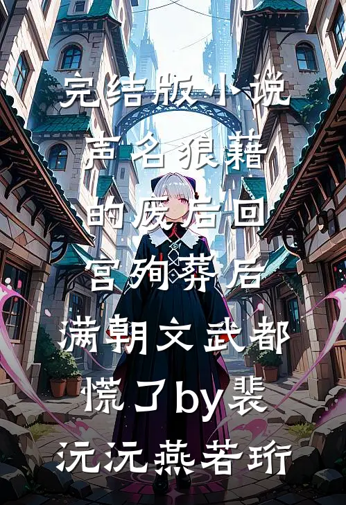完结版小说声名狼藉的废后回宫殉葬后，满朝文武都慌了by裴沅沅燕若珩