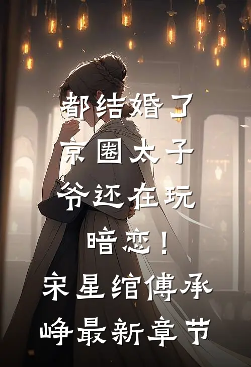 都结婚了，京圈太子爷还在玩暗恋！宋星绾傅承峥最新章节