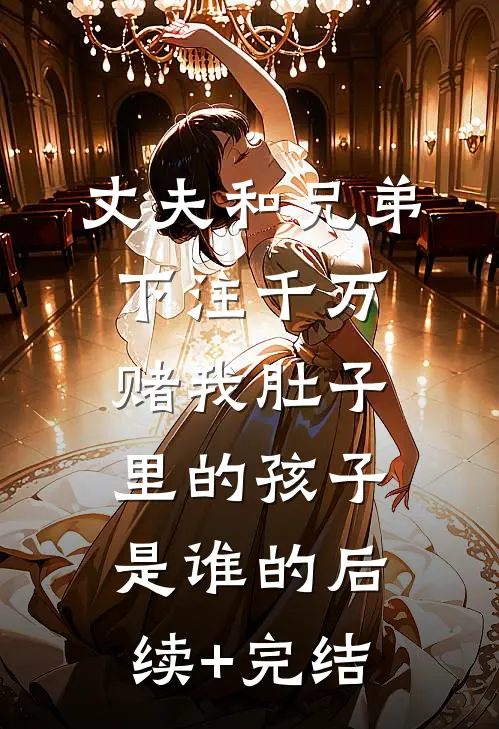丈夫和兄弟下注千万，赌我肚子里的孩子是谁的后续+完结