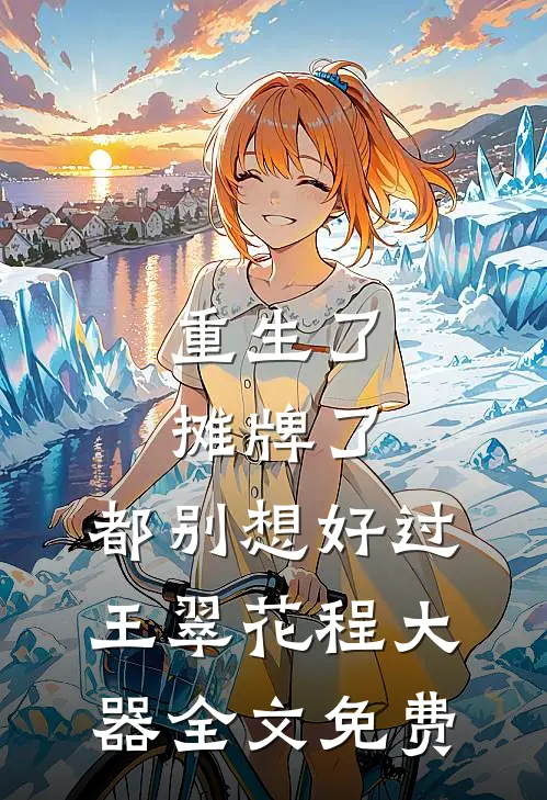 重生了，摊牌了，都别想好过。王翠花程大器全文免费