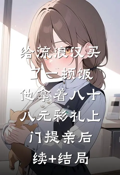 给流浪汉买了一顿饭，他拿着八十八元彩礼上门提亲后续+结局
