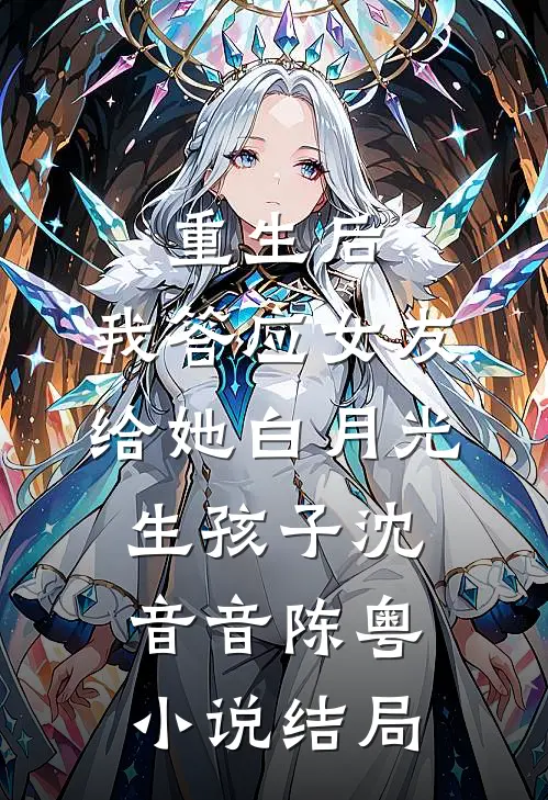 重生后，我答应女友给她白月光生孩子沈音音陈粤小说结局