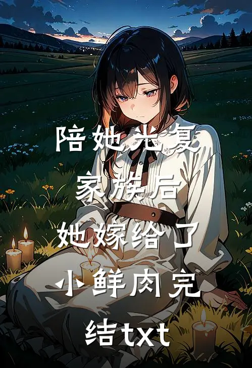 陪她光复家族后，她嫁给了小鲜肉完结txt