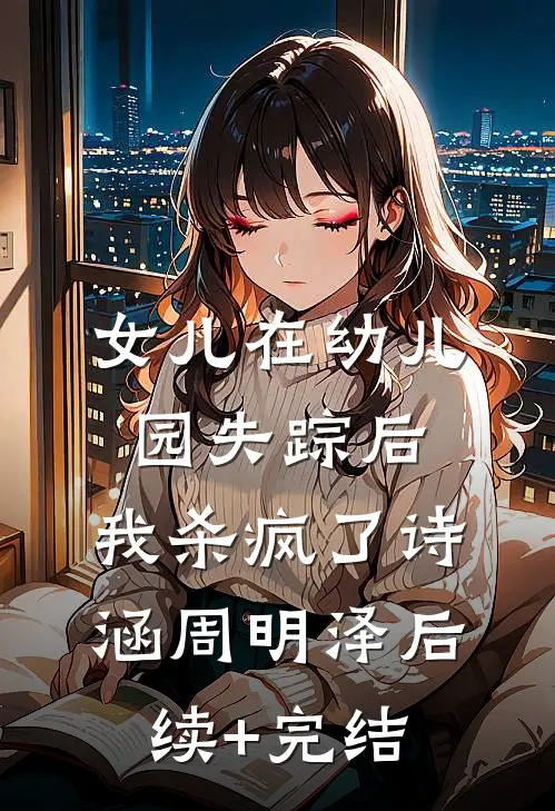 女儿在幼儿园失踪后，我杀疯了诗涵周明泽后续+完结
