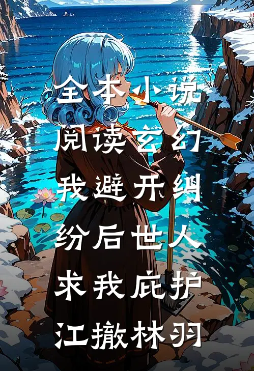 全本小说阅读玄幻:我避开纠纷后世人求我庇护江撤林羽