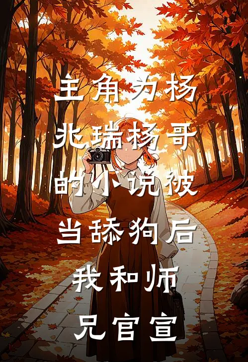 主角为杨兆瑞杨哥的小说被当舔狗后，我和师兄官宣