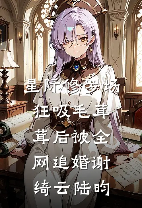 星际修罗场：狂吸毛茸茸后被全网追婚谢绮云陆昀