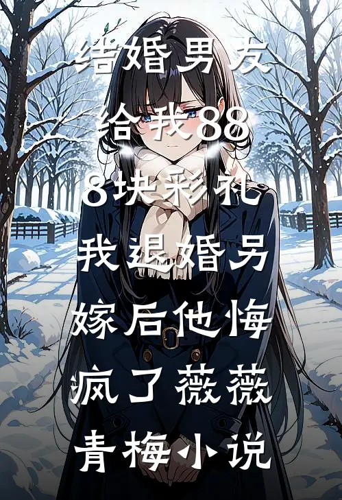 结婚男友给我888块彩礼，我退婚另嫁后他悔疯了薇薇青梅小说