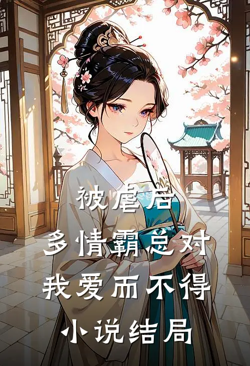 被虐后，多情霸总对我爱而不得小说结局