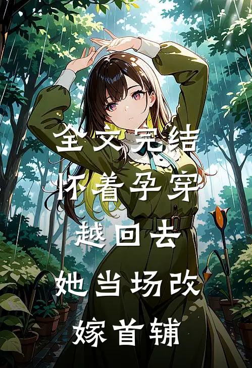全文完结怀着孕穿越回去，她当场改嫁首辅