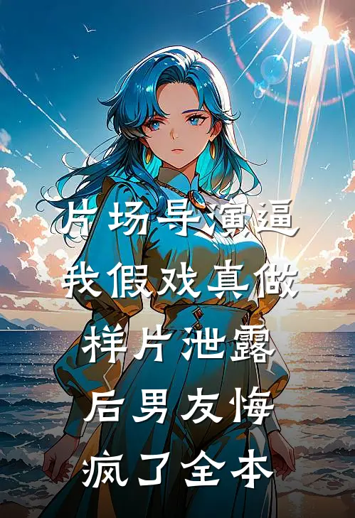 片场导演逼我假戏真做，样片泄露后男友悔疯了全本