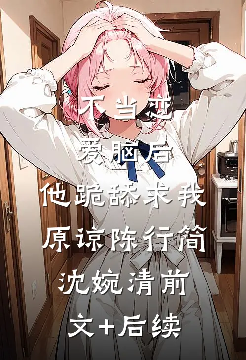 不当恋爱脑后，他跪舔求我原谅陈行简沈婉清前文+后续