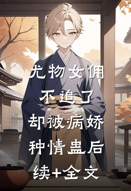尤物女佣不追了，却被病娇种情蛊后续+全文