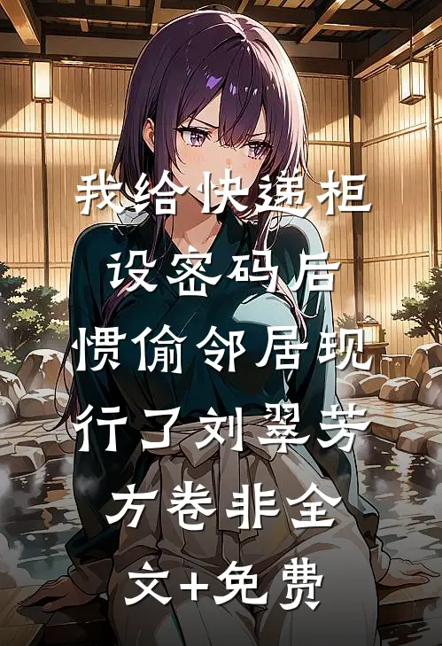 我给快递柜设密码后，惯偷邻居现行了刘翠芳方卷非全文+免费
