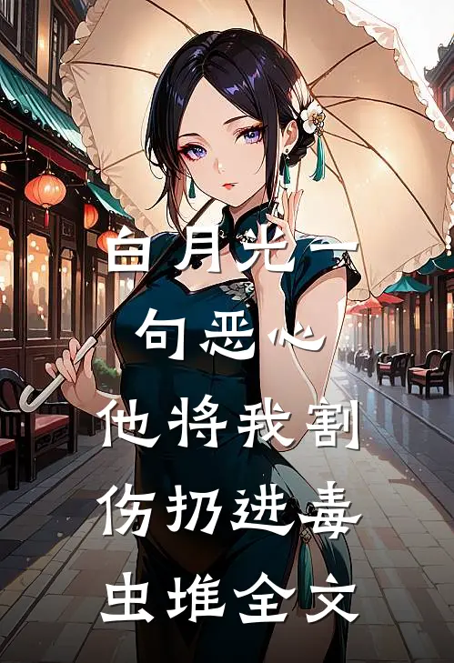 白月光一句恶心，他将我割伤扔进毒虫堆全文