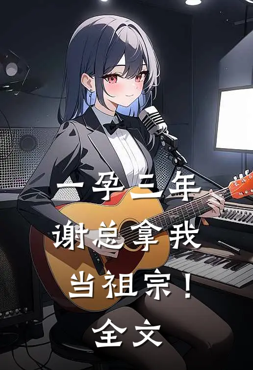 一孕三年，谢总拿我当祖宗！全文