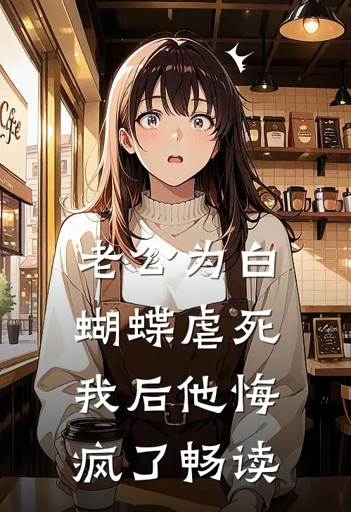 老公为白蝴蝶虐死我后他悔疯了畅读