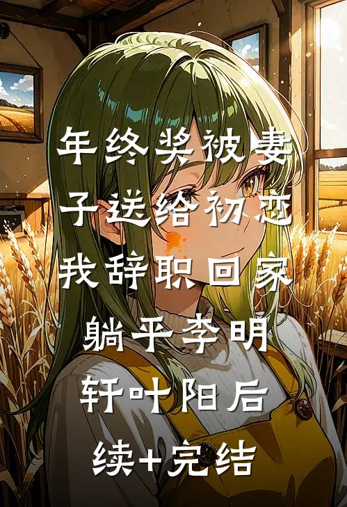 年终奖被妻子送给初恋，我辞职回家躺平李明轩叶阳后续+完结