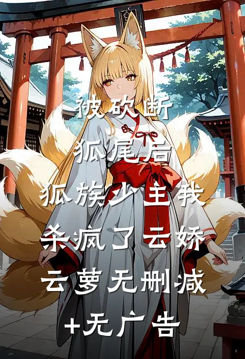 被砍断狐尾后，狐族少主我杀疯了云娇云萝无删减+无广告