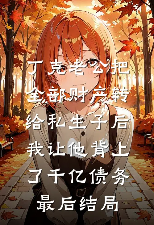 丁克老公把全部财产转给私生子后，我让他背上了千亿债务最后结局