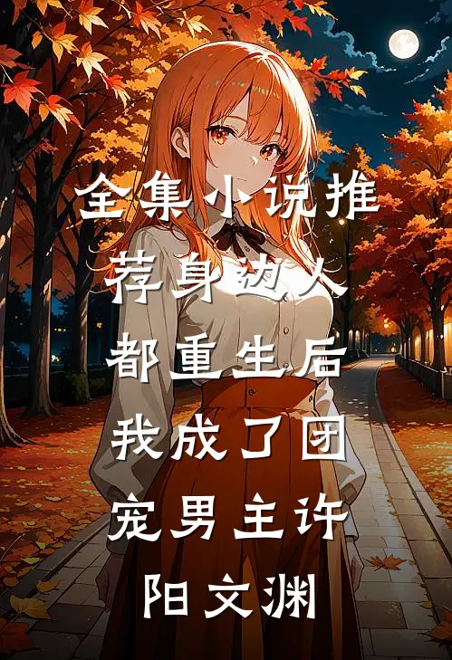 全集小说推荐身边人都重生后,我成了团宠男主许阳文渊