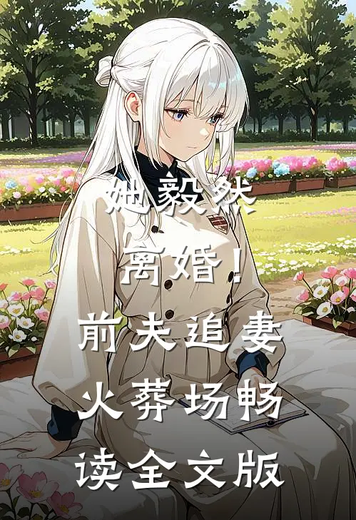 她毅然离婚！前夫追妻火葬场畅读全文版