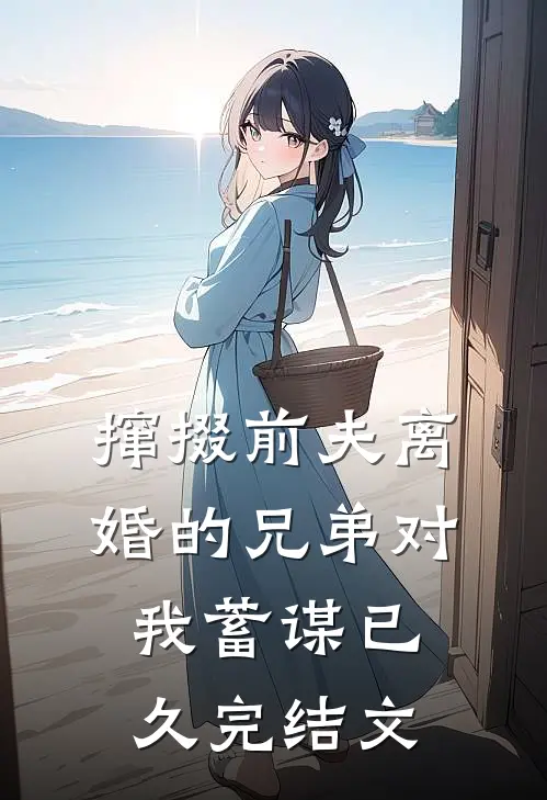 撺掇前夫离婚的兄弟对我蓄谋已久完结文