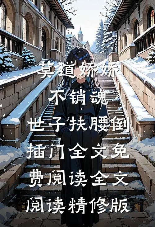 莫道娇娇不销魂,世子扶腰倒插门 全文免费阅读全文阅读精修版