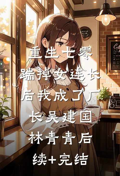 重生七零，踹掉女连长后我成了厂长吴建国林青青后续+完结