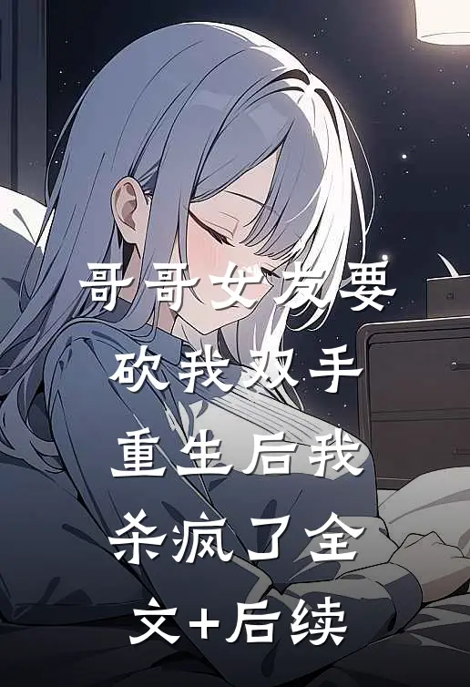 哥哥女友要砍我双手，重生后我杀疯了全文+后续