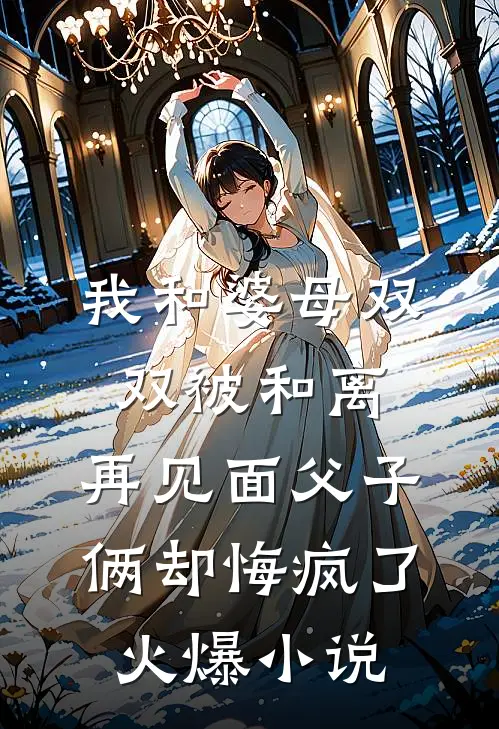 我和婆母双双被和离，再见面父子俩却悔疯了火爆小说