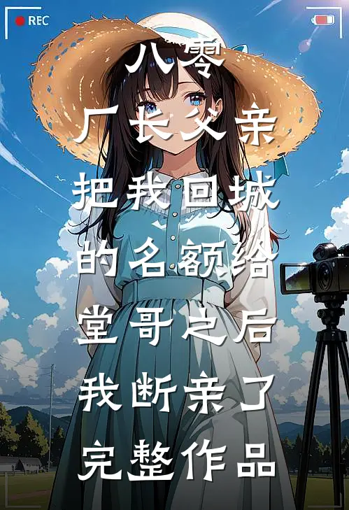 八零：厂长父亲把我回城的名额给堂哥之后，我断亲了完整作品