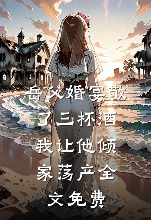 岳父婚宴敬了三杯酒，我让他倾家荡产全文免费