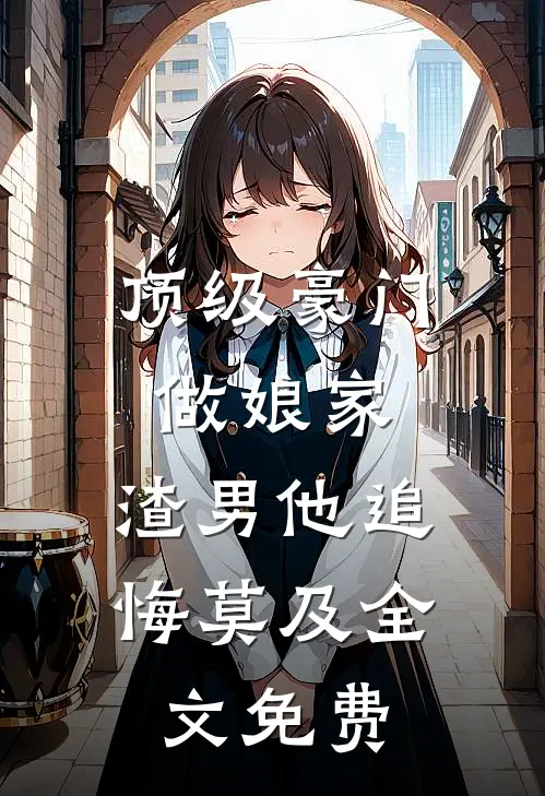 顶级豪门做娘家，渣男他追悔莫及全文免费