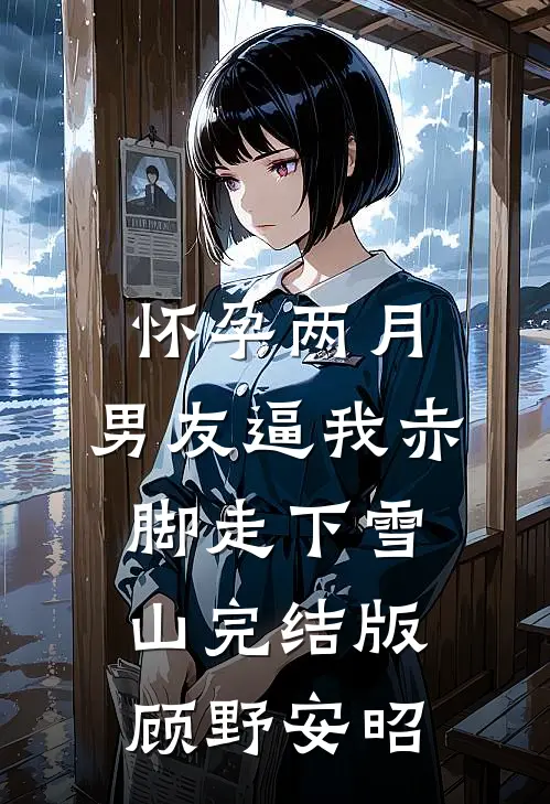 怀孕两月，男友逼我赤脚走下雪山完结版顾野安昭