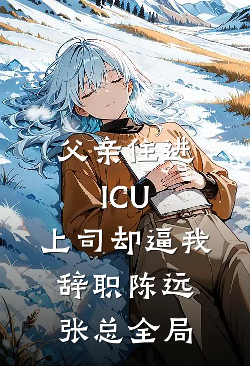 父亲住进ICU，上司却逼我辞职陈远张总全局