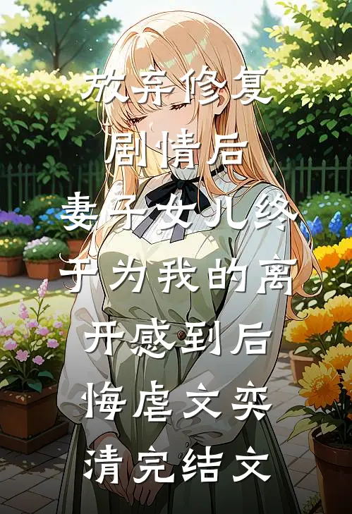 放弃修复剧情后，妻子女儿终于为我的离开感到后悔虐文奕清完结文