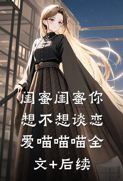 闺蜜闺蜜你想不想谈恋爱喵喵喵全文+后续