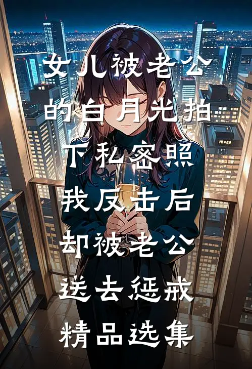 女儿被老公的白月光拍下私密照，我反击后却被老公送去惩戒精品选集