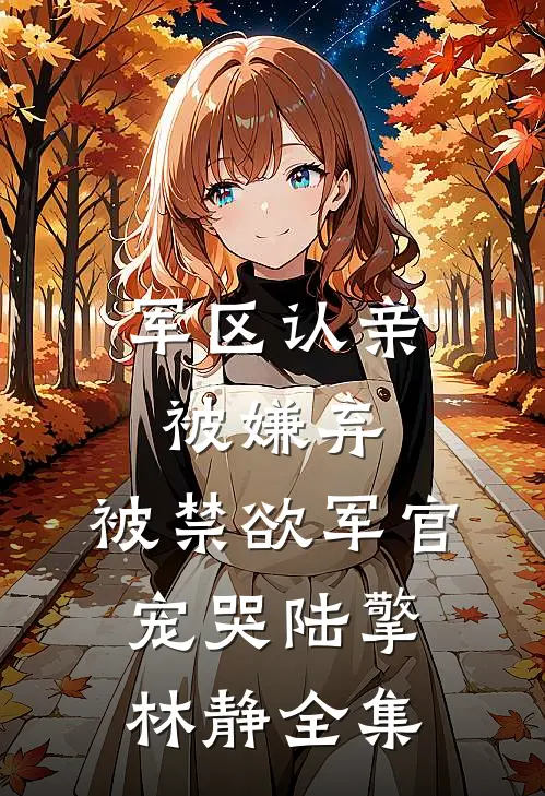 军区认亲被嫌弃，被禁欲军官宠哭陆擎林静全集