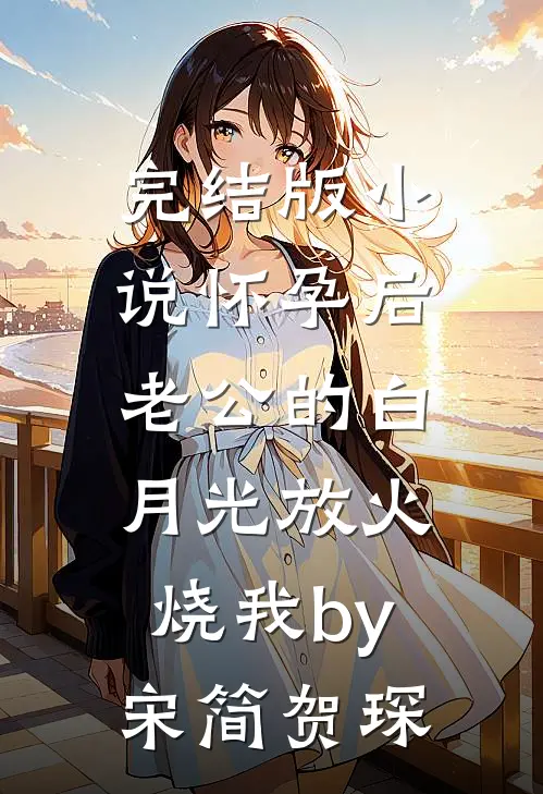 完结版小说怀孕后，老公的白月光放火烧我by宋简贺琛