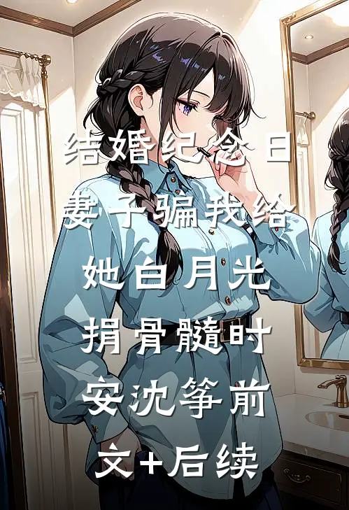 结婚纪念日，妻子骗我给她白月光捐骨髓时安沈筝前文+后续